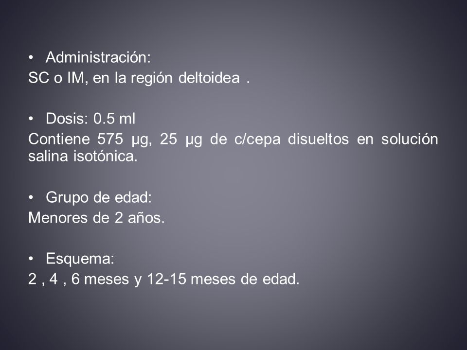 Administración: SC o IM, en la región deltoidea . Dosis: 0.5 ml. Contiene 575 µg, 25 µg de c/cepa disueltos en solución salina isotónica.