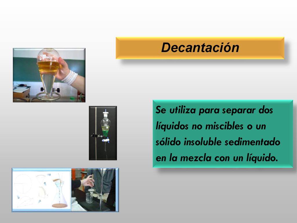 Decantación Se utiliza para separar dos líquidos no miscibles o un sólido insoluble sedimentado en la mezcla con un líquido.