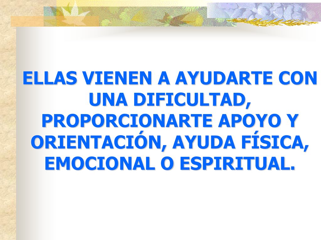 ELLAS VIENEN A AYUDARTE CON UNA DIFICULTAD, PROPORCIONARTE APOYO Y ORIENTACIÓN, AYUDA FÍSICA, EMOCIONAL O ESPIRITUAL.