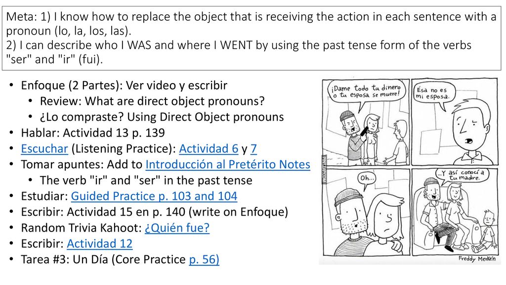 Meta: 1) I know how to replace the object that is receiving the action in each sentence with a pronoun (lo, la, los, las). 2) I can describe who I WAS and where I WENT by using the past tense form of the verbs ser and ir (fui).
