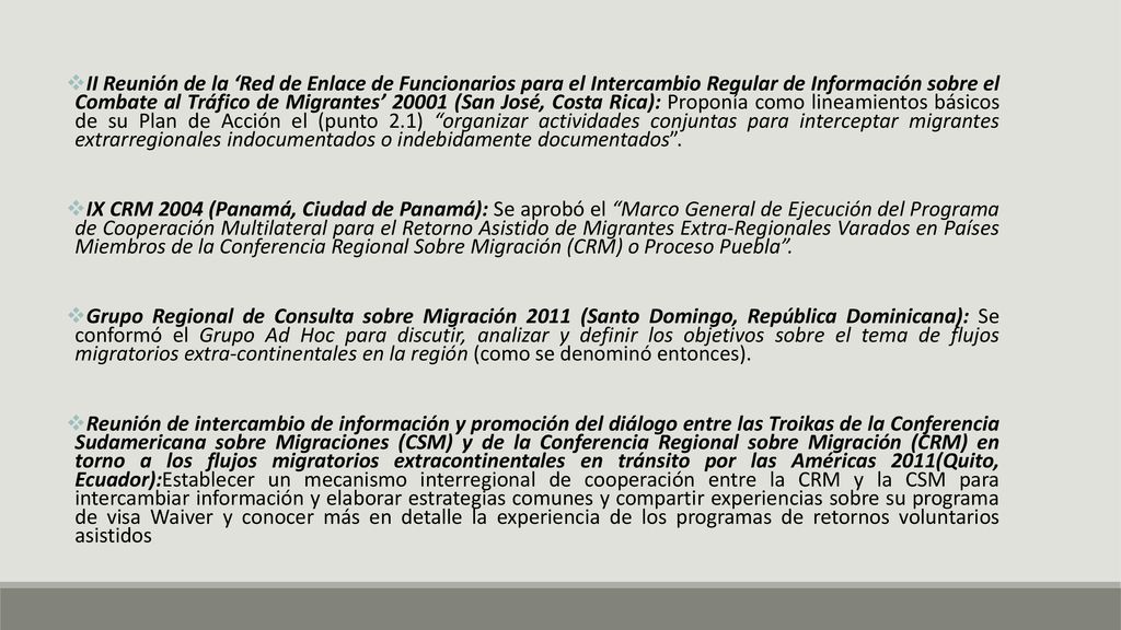 II Reunión de la ‘Red de Enlace de Funcionarios para el Intercambio Regular de Información sobre el Combate al Tráfico de Migrantes’ (San José, Costa Rica): Proponía como lineamientos básicos de su Plan de Acción el (punto 2.1) organizar actividades conjuntas para interceptar migrantes extrarregionales indocumentados o indebidamente documentados .