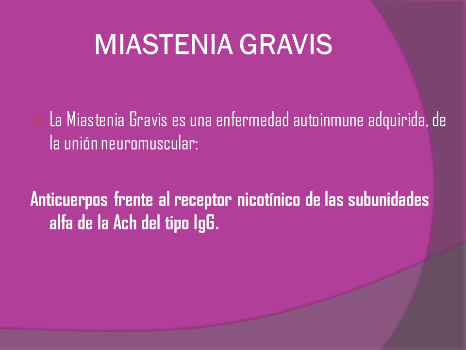MIASTENIA GRAVIS La Miastenia Gravis es una enfermedad autoinmune adquirida, de la unión neuromuscular: