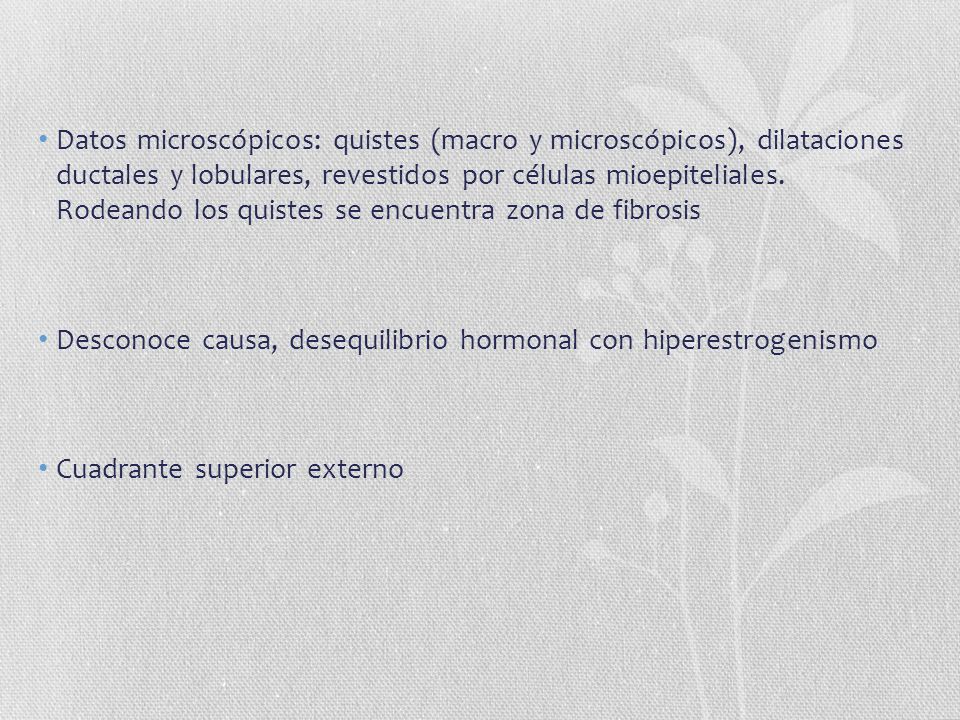 Datos microscópicos: quistes (macro y microscópicos), dilataciones ductales y lobulares, revestidos por células mioepiteliales. Rodeando los quistes se encuentra zona de fibrosis