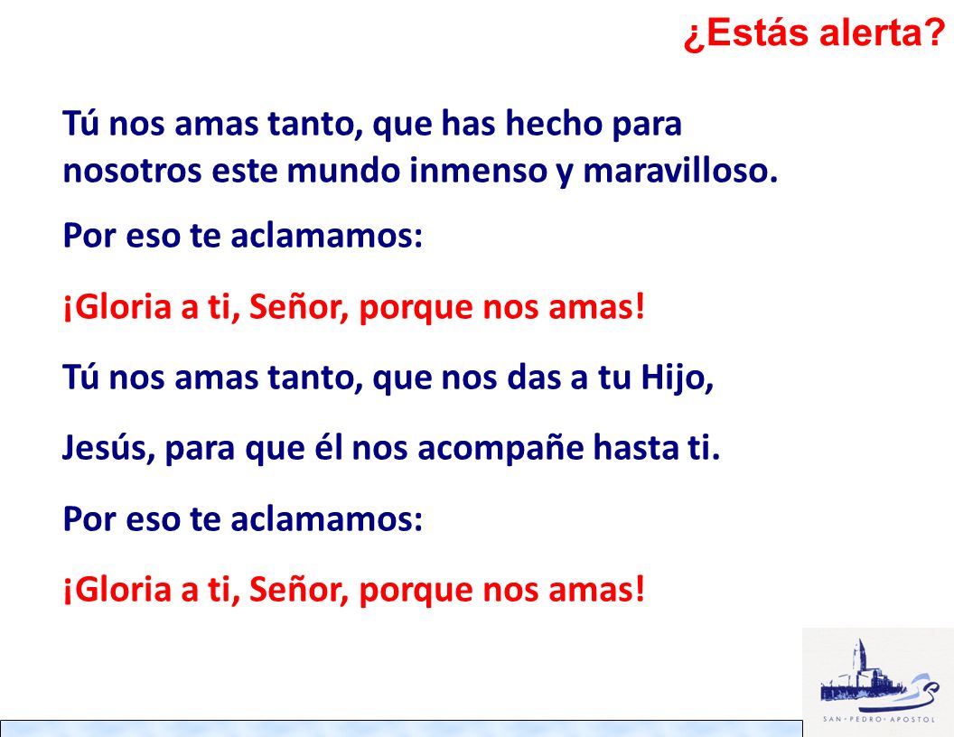 ¿Estás alerta Tú nos amas tanto, que has hecho para nosotros este mundo inmenso y maravilloso. Por eso te aclamamos: