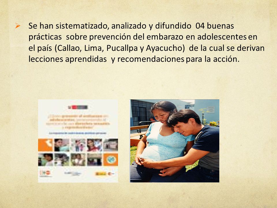 Se han sistematizado, analizado y difundido 04 buenas prácticas sobre prevención del embarazo en adolescentes en el país (Callao, Lima, Pucallpa y Ayacucho) de la cual se derivan lecciones aprendidas y recomendaciones para la acción.