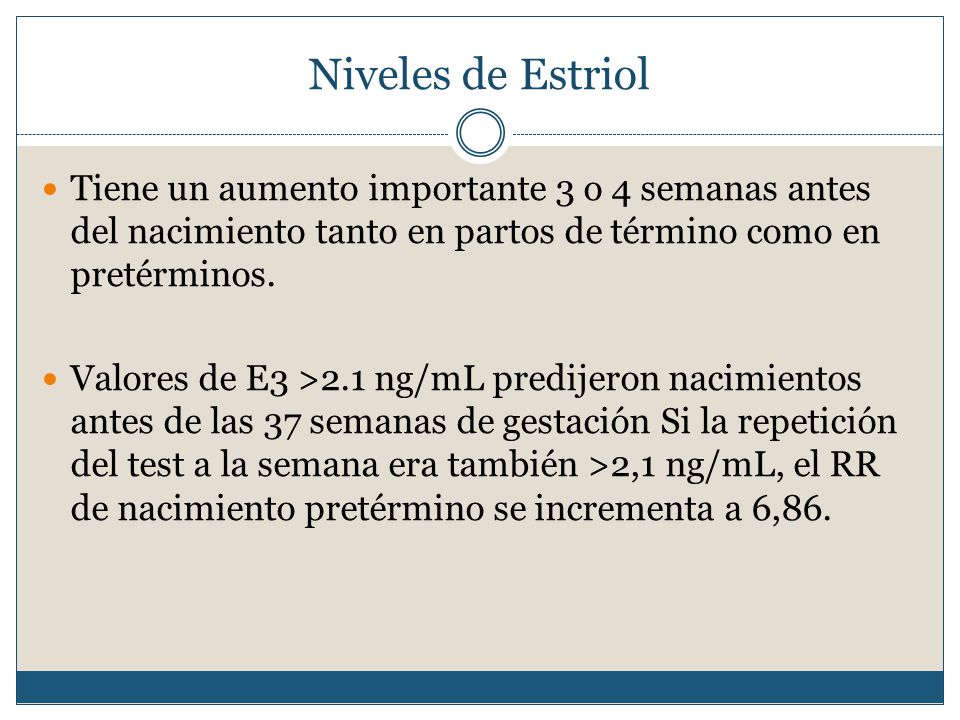 Niveles de Estriol Tiene un aumento importante 3 o 4 semanas antes del nacimiento tanto en partos de término como en pretérminos.