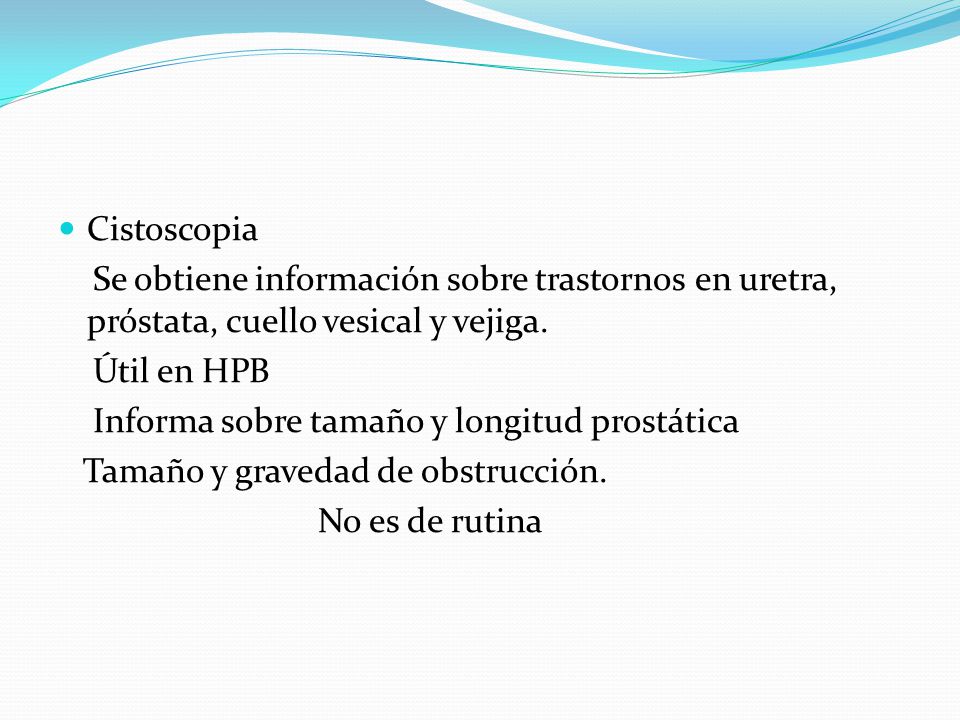 Cistoscopia Se obtiene información sobre trastornos en uretra, próstata, cuello vesical y vejiga. Útil en HPB.