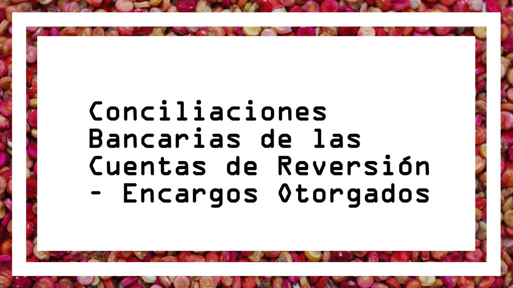 Conciliaciones Bancarias de las Cuentas de Reversión – Encargos Otorgados