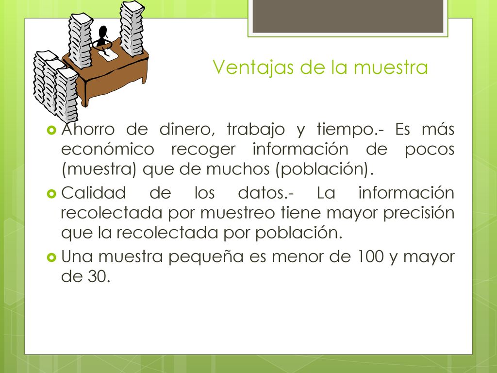 Ventajas de la muestra Ahorro de dinero, trabajo y tiempo.- Es más económico recoger información de pocos (muestra) que de muchos (población).