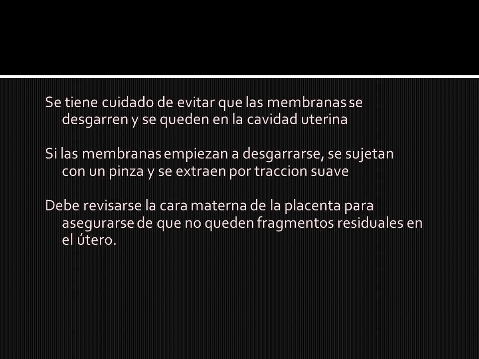 Se tiene cuidado de evitar que las membranas se desgarren y se queden en la cavidad uterina Si las membranas empiezan a desgarrarse, se sujetan con un pinza y se extraen por traccion suave Debe revisarse la cara materna de la placenta para asegurarse de que no queden fragmentos residuales en el útero.