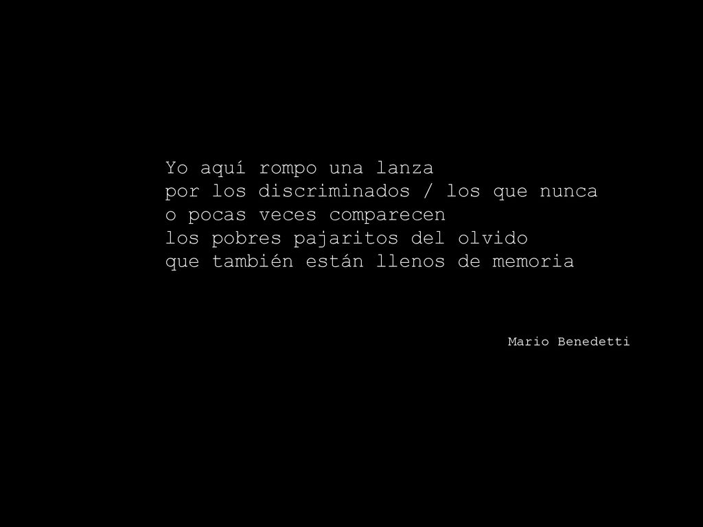 Yo aquí rompo una lanza por los discriminados / los que nunca o pocas veces comparecen los pobres pajaritos del olvido que también están llenos de memoria