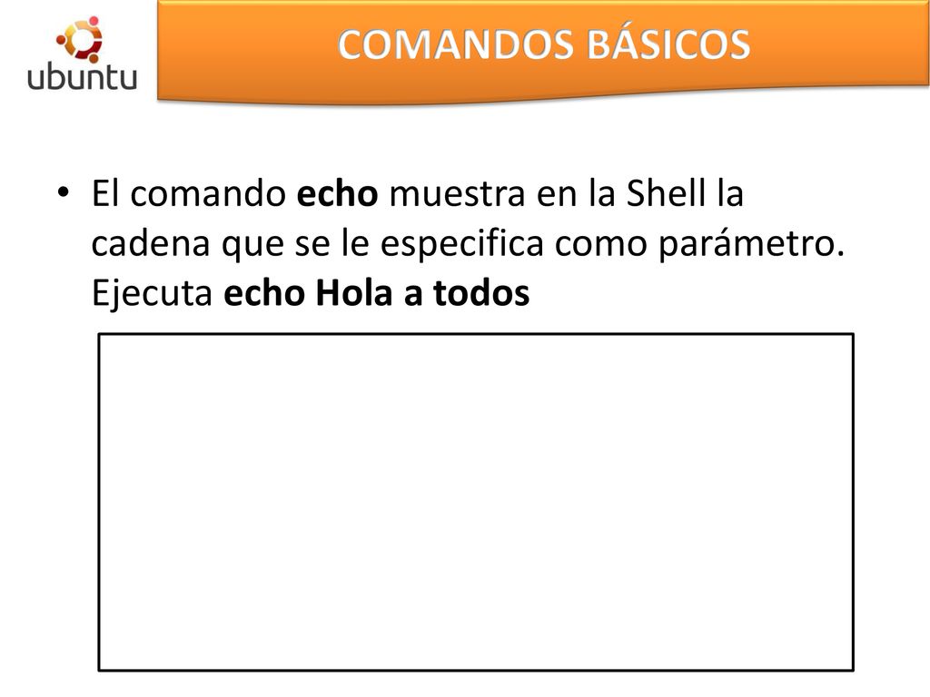 COMANDOS BÁSICOS El comando echo muestra en la Shell la cadena que se le especifica como parámetro.