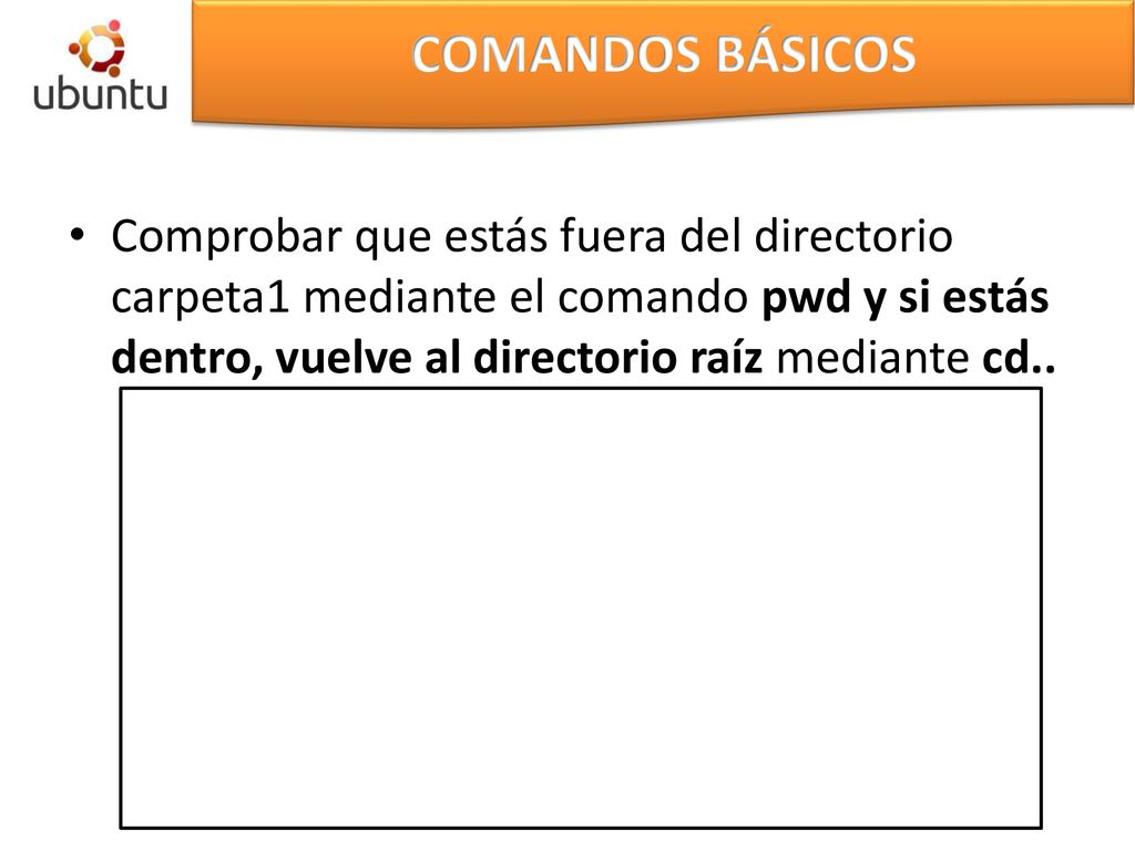 COMANDOS BÁSICOS Comprobar que estás fuera del directorio carpeta1 mediante el comando pwd y si estás dentro, vuelve al directorio raíz mediante cd..