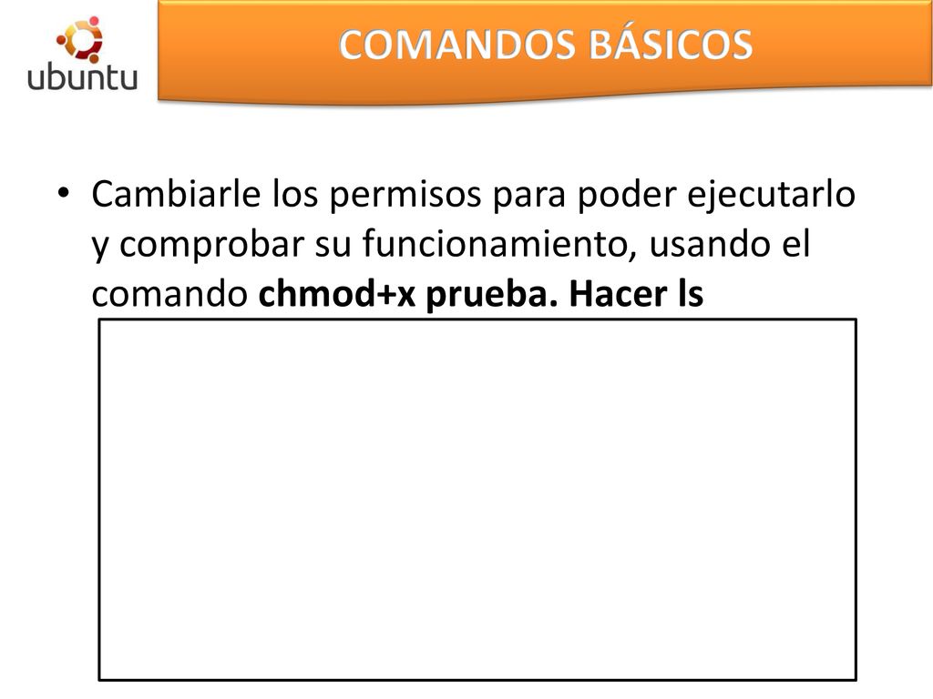 COMANDOS BÁSICOS Cambiarle los permisos para poder ejecutarlo y comprobar su funcionamiento, usando el comando chmod+x prueba.