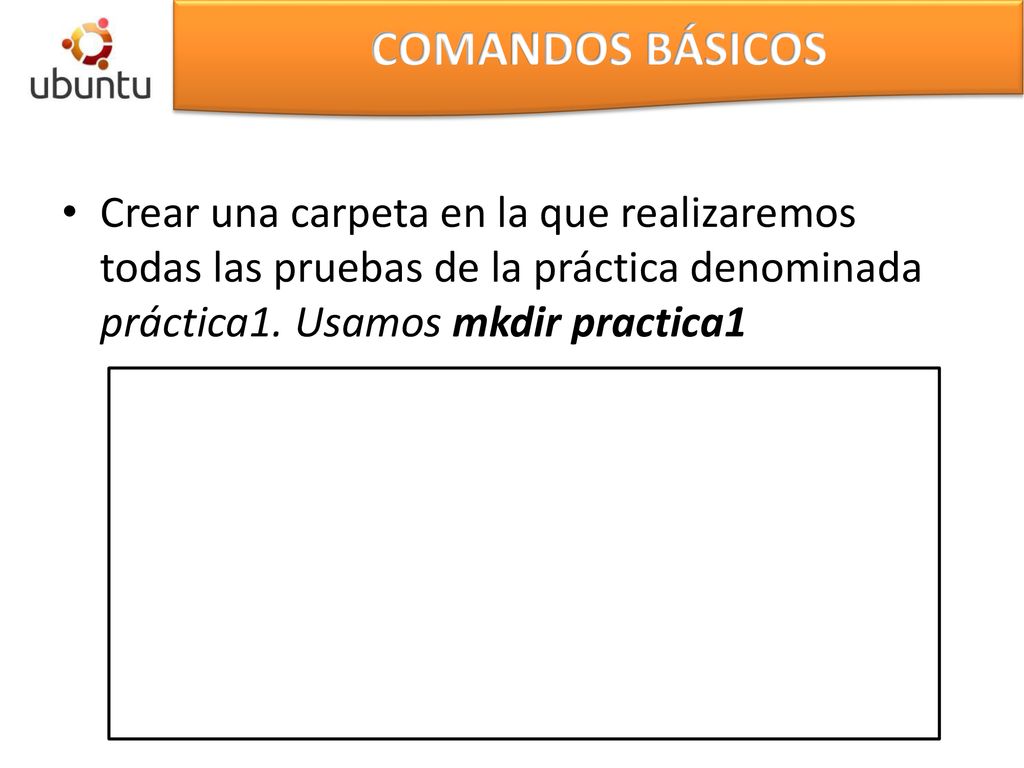 COMANDOS BÁSICOS Crear una carpeta en la que realizaremos todas las pruebas de la práctica denominada práctica1.