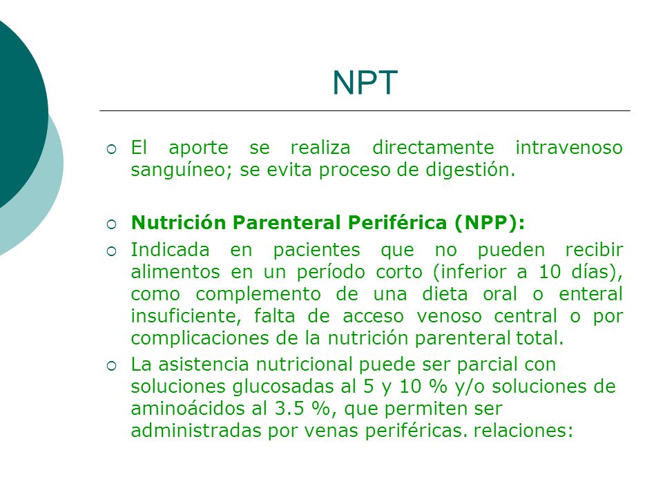 NPT El aporte se realiza directamente intravenoso sanguíneo; se evita proceso de digestión. Nutrición Parenteral Periférica (NPP):