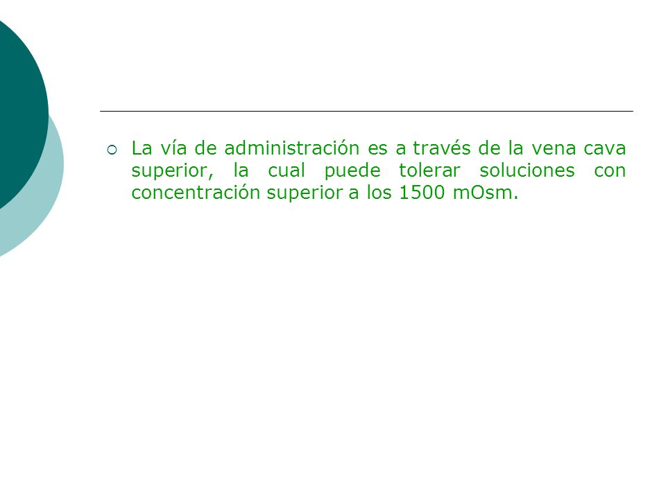 La vía de administración es a través de la vena cava superior, la cual puede tolerar soluciones con concentración superior a los 1500 mOsm.