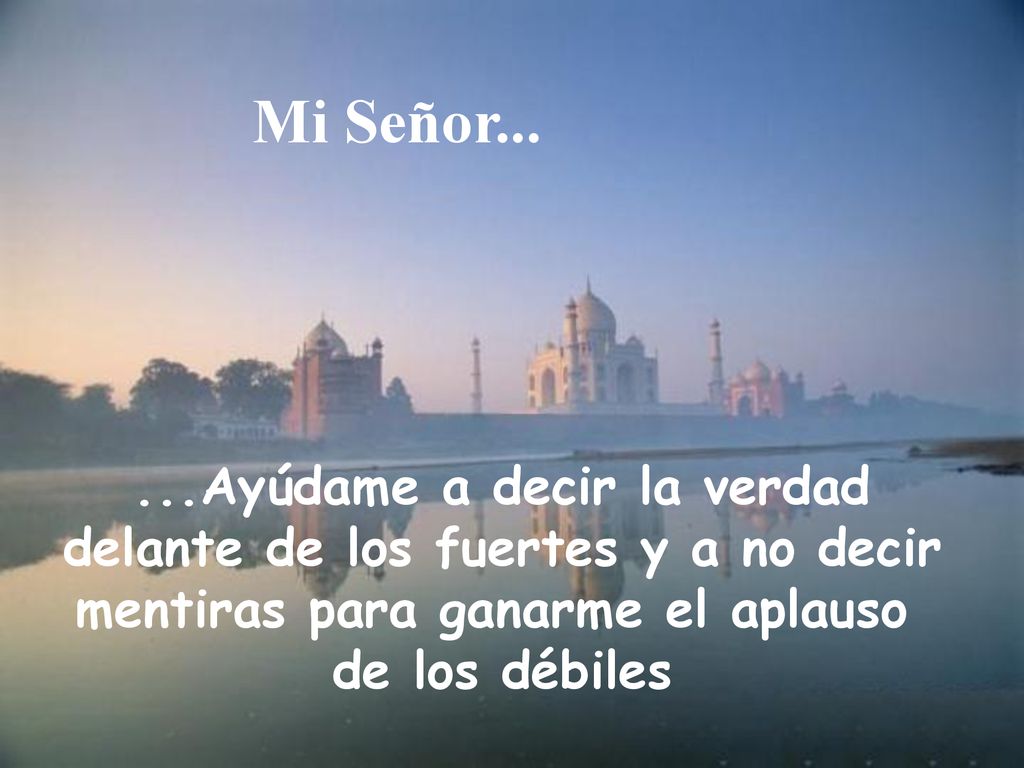 Mi Señor Ayúdame a decir la verdad delante de los fuertes y a no decir mentiras para ganarme el aplauso.