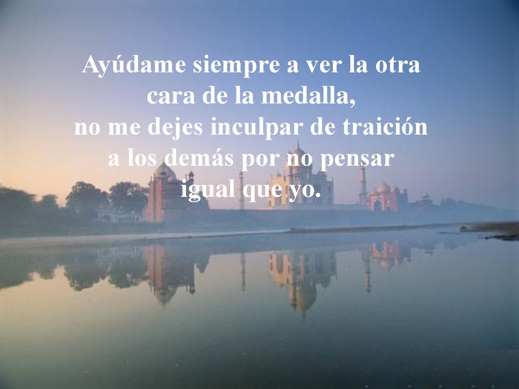 Ayúdame siempre a ver la otra cara de la medalla, no me dejes inculpar de traición a los demás por no pensar igual que yo.