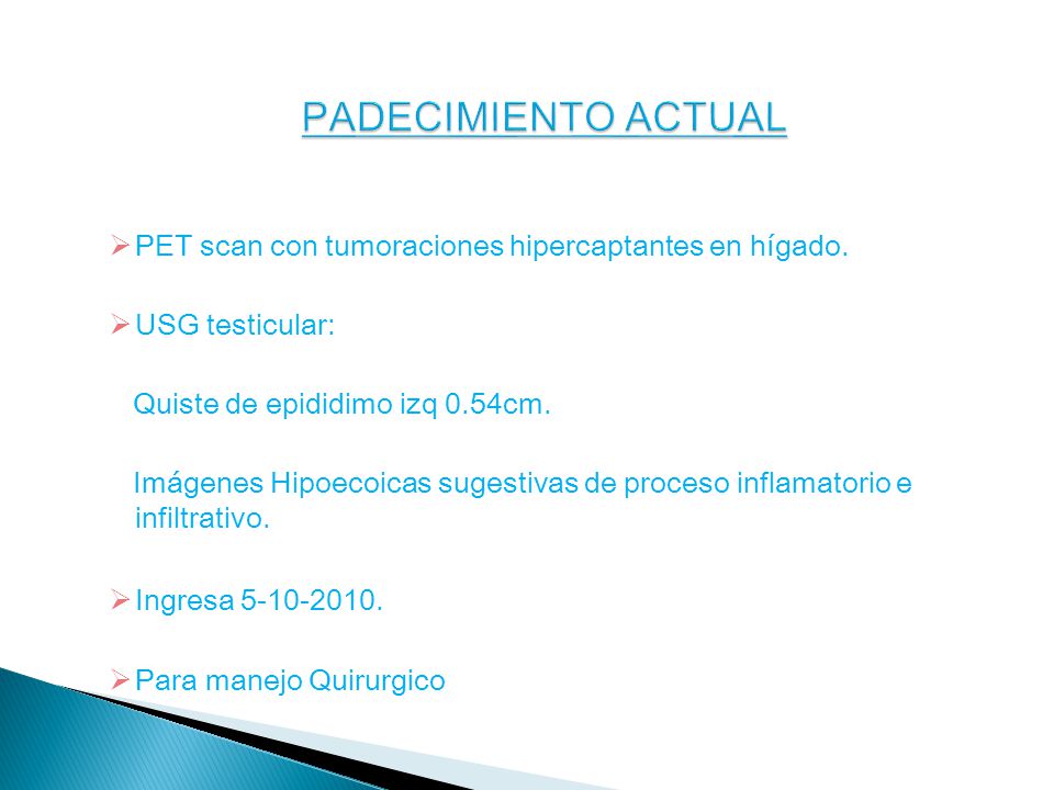 PADECIMIENTO ACTUAL PET scan con tumoraciones hipercaptantes en hígado. USG testicular: Quiste de epididimo izq 0.54cm.