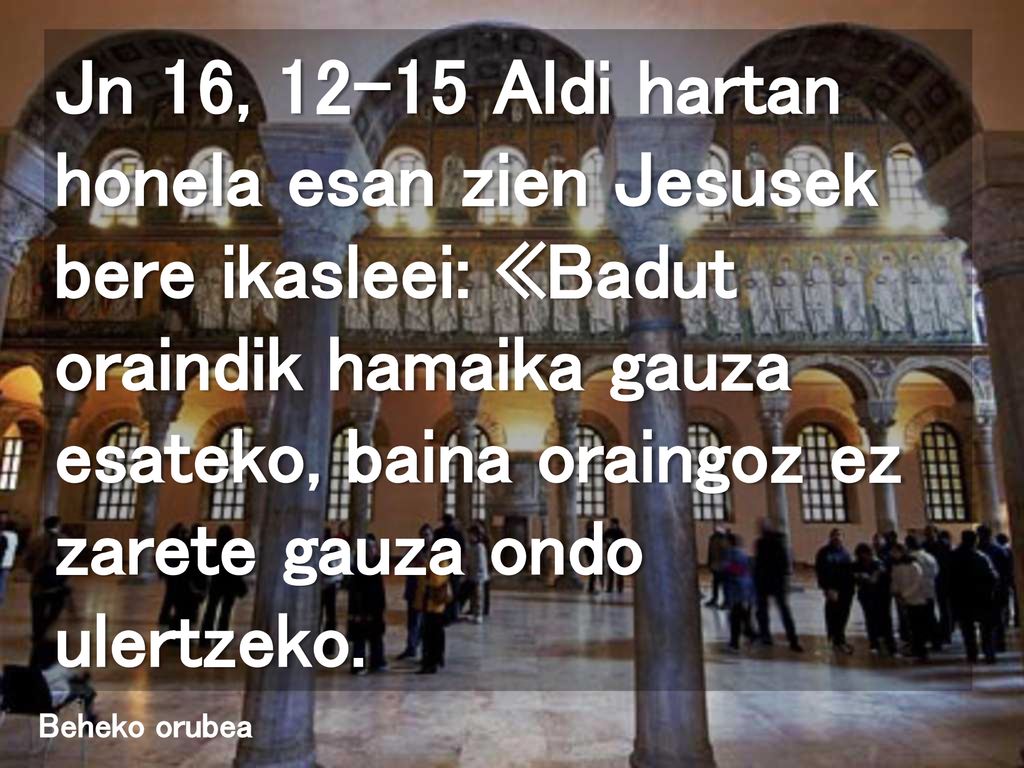 Jn 16, Aldi hartan honela esan zien Jesusek bere ikasleei: «Badut oraindik hamaika gauza esateko, baina oraingoz ez zarete gauza ondo ulertzeko.
