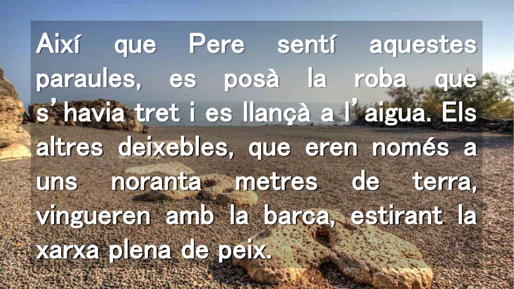 Així que Pere sentí aquestes paraules, es posà la roba que s’havia tret i es llançà a l’aigua.