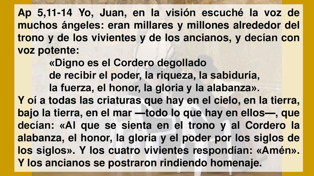 Ap 5,11-14 Yo, Juan, en la visión escuché la voz de muchos ángeles: eran millares y millones alrededor del trono y de los vivientes y de los ancianos, y decían con voz potente: