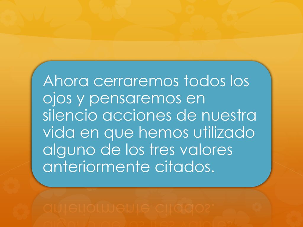 Ahora cerraremos todos los ojos y pensaremos en silencio acciones de nuestra vida en que hemos utilizado alguno de los tres valores anteriormente citados.