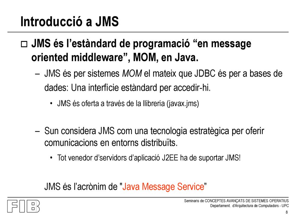 Introducció a JMS JMS és l’estàndard de programació en message oriented middleware , MOM, en Java.