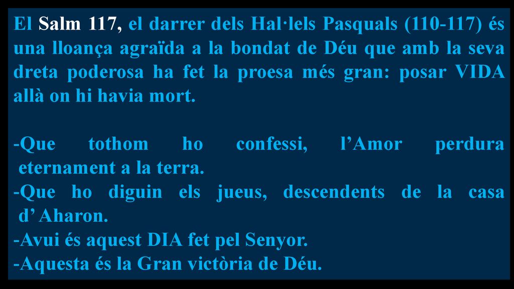 El Salm 117, el darrer dels Hal·lels Pasquals ( ) és una lloança agraïda a la bondat de Déu que amb la seva dreta poderosa ha fet la proesa més gran: posar VIDA allà on hi havia mort.