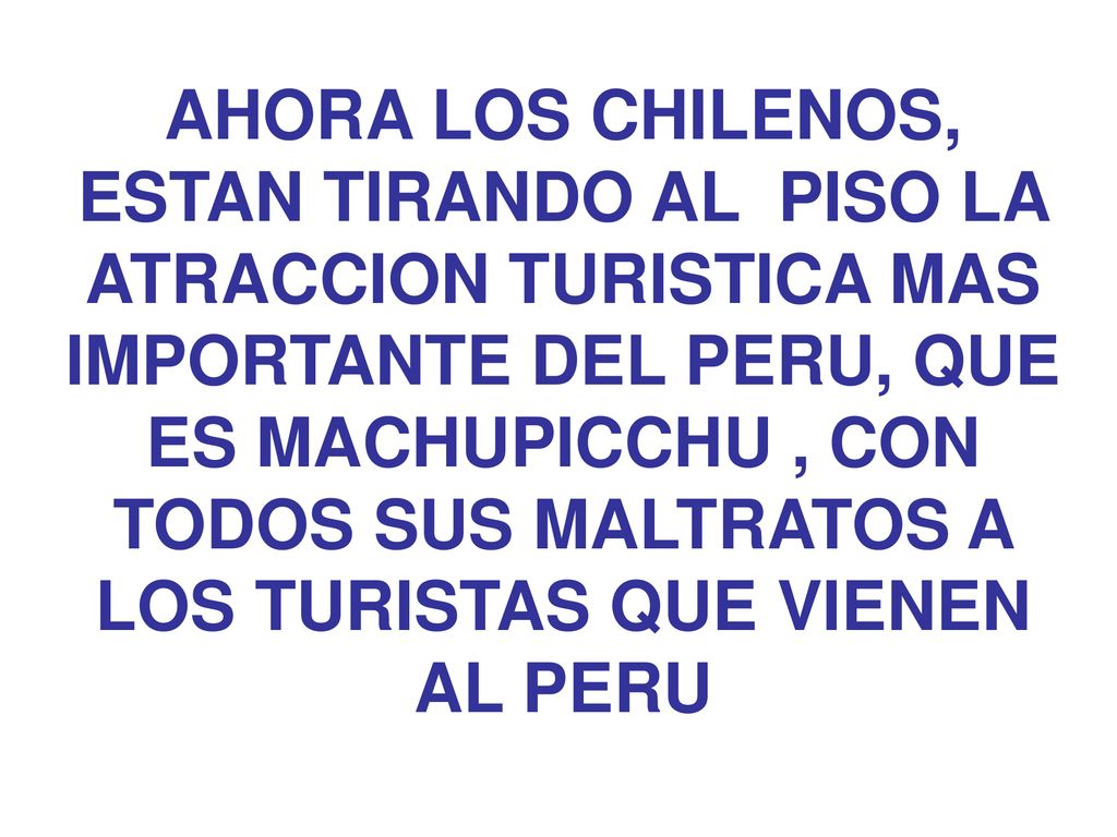 AHORA LOS CHILENOS, ESTAN TIRANDO AL PISO LA ATRACCION TURISTICA MAS IMPORTANTE DEL PERU, QUE ES MACHUPICCHU , CON TODOS SUS MALTRATOS A LOS TURISTAS QUE VIENEN AL PERU