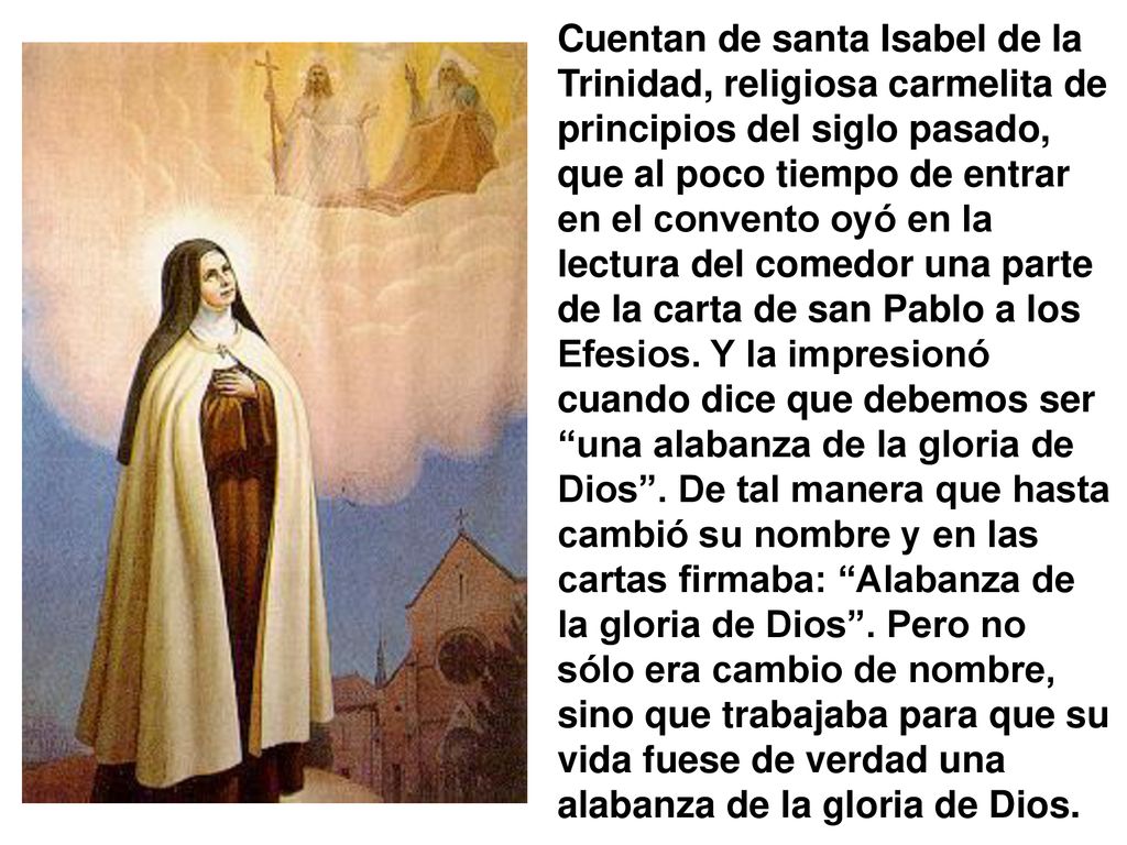 Cuentan de santa Isabel de la Trinidad, religiosa carmelita de principios del siglo pasado, que al poco tiempo de entrar en el convento oyó en la lectura del comedor una parte de la carta de san Pablo a los Efesios.