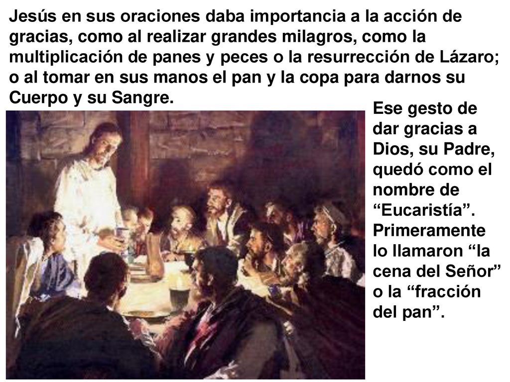 Jesús en sus oraciones daba importancia a la acción de gracias, como al realizar grandes milagros, como la multiplicación de panes y peces o la resurrección de Lázaro; o al tomar en sus manos el pan y la copa para darnos su Cuerpo y su Sangre.