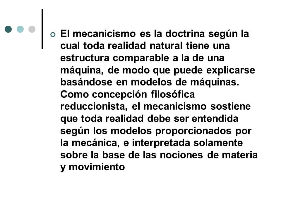 El mecanicismo es la doctrina según la cual toda realidad natural tiene una estructura comparable a la de una máquina, de modo que puede explicarse basándose en modelos de máquinas.