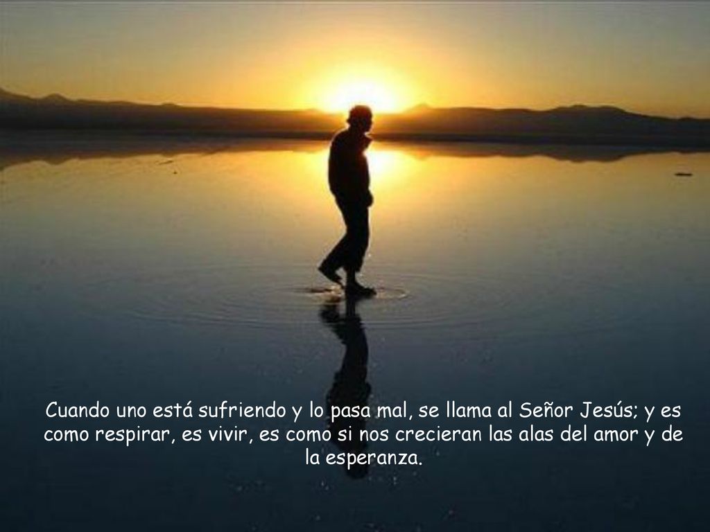 Cuando uno está sufriendo y lo pasa mal, se llama al Señor Jesús; y es como respirar, es vivir, es como si nos crecieran las alas del amor y de la esperanza.