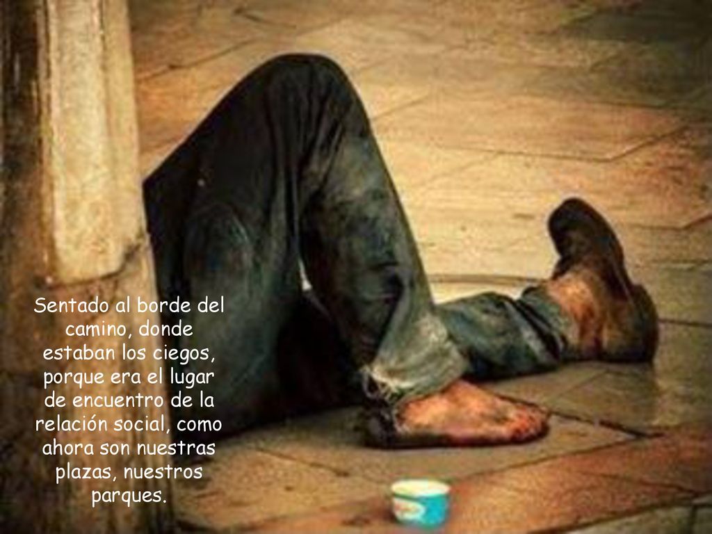 Sentado al borde del camino, donde estaban los ciegos, porque era el lugar de encuentro de la relación social, como ahora son nuestras plazas, nuestros parques.
