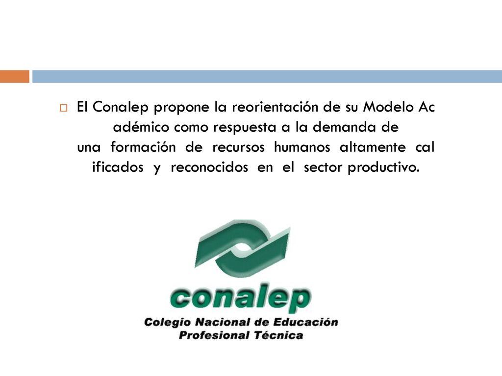 El Conalep propone la reorientación de su Modelo Ac adémico como respuesta a la demanda de una formación de recursos humanos altamente cal ificados y reconocidos en el sector productivo.