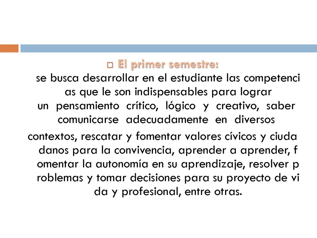 El primer semestre: se busca desarrollar en el estudiante las competenci as que le son indispensables para lograr un pensamiento crítico, lógico y creativo, saber comunicarse adecuadamente en diversos