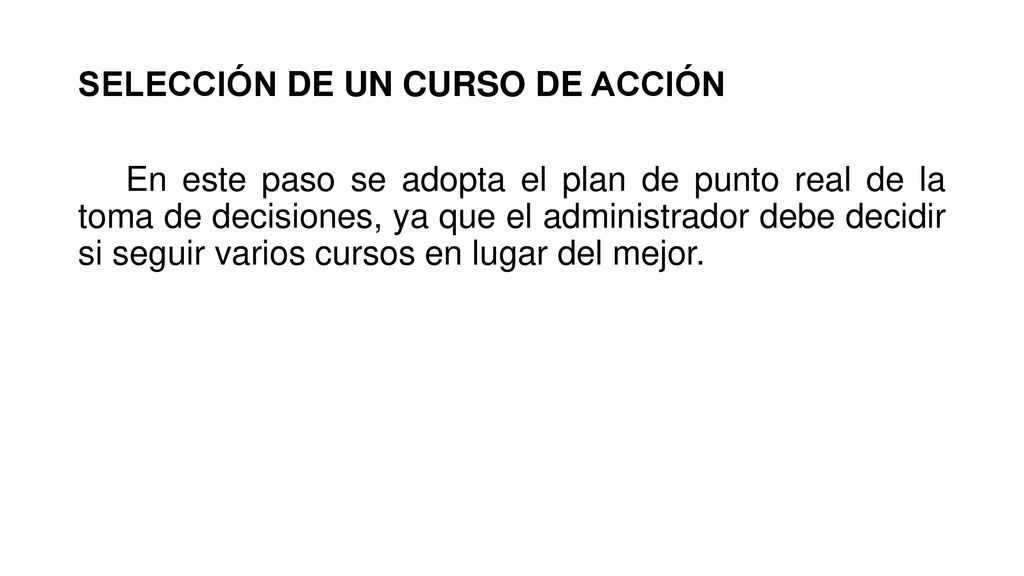 SELECCIÓN DE UN CURSO DE ACCIÓN En este paso se adopta el plan de punto real de la toma de decisiones, ya que el administrador debe decidir si seguir varios cursos en lugar del mejor.