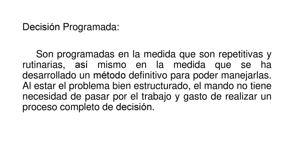 Decisión Programada: Son programadas en la medida que son repetitivas y rutinarias, así mismo en la medida que se ha desarrollado un método definitivo para poder manejarlas.