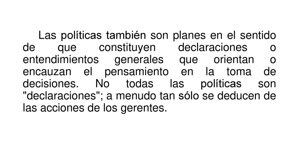 Las políticas también son planes en el sentido de que constituyen declaraciones o entendimientos generales que orientan o encauzan el pensamiento en la toma de decisiones.