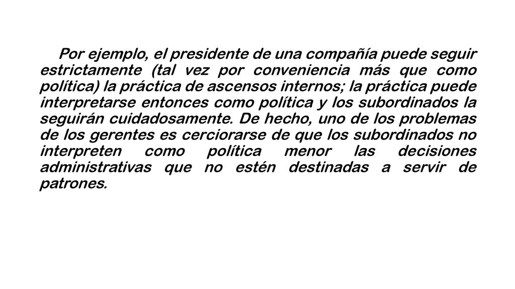 Por ejemplo, el presidente de una compañía puede seguir estrictamente (tal vez por conveniencia más que como política) la práctica de ascensos internos; la práctica puede interpretarse entonces como política y los subordinados la seguirán cuidadosamente.