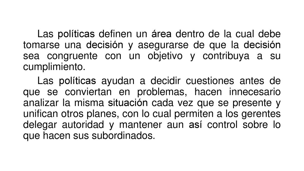 Las políticas definen un área dentro de la cual debe tomarse una decisión y asegurarse de que la decisión sea congruente con un objetivo y contribuya a su cumplimiento.
