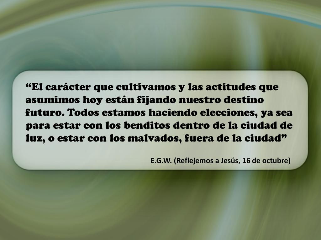 El carácter que cultivamos y las actitudes que asumimos hoy están fijando nuestro destino futuro. Todos estamos haciendo elecciones, ya sea para estar con los benditos dentro de la ciudad de luz, o estar con los malvados, fuera de la ciudad