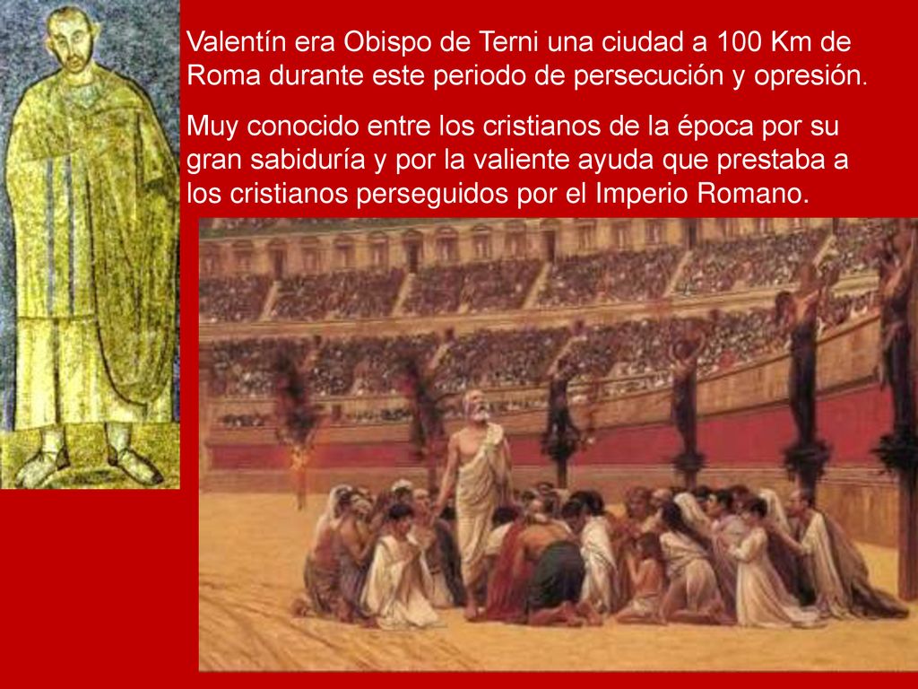 Valentín era Obispo de Terni una ciudad a 100 Km de Roma durante este periodo de persecución y opresión.