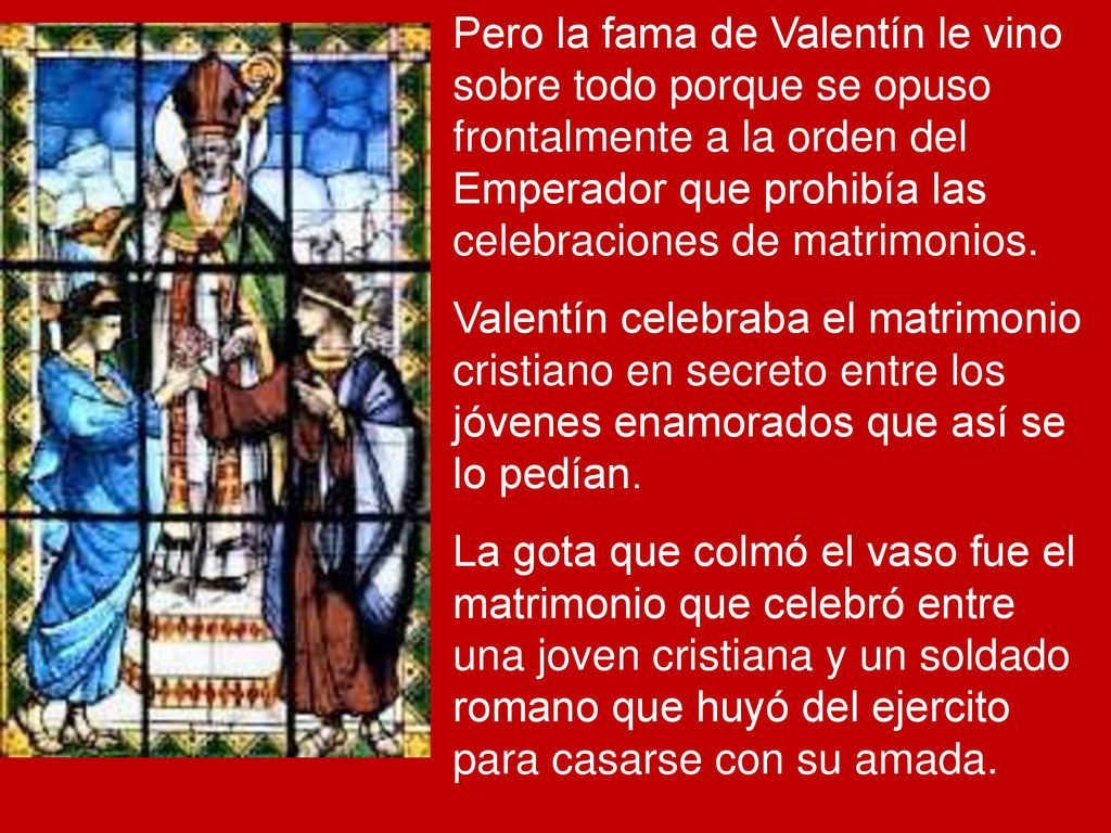 Pero la fama de Valentín le vino sobre todo porque se opuso frontalmente a la orden del Emperador que prohibía las celebraciones de matrimonios.