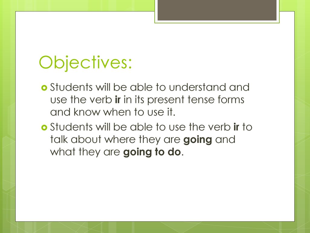 Objectives: Students will be able to understand and use the verb ir in its present tense forms and know when to use it.