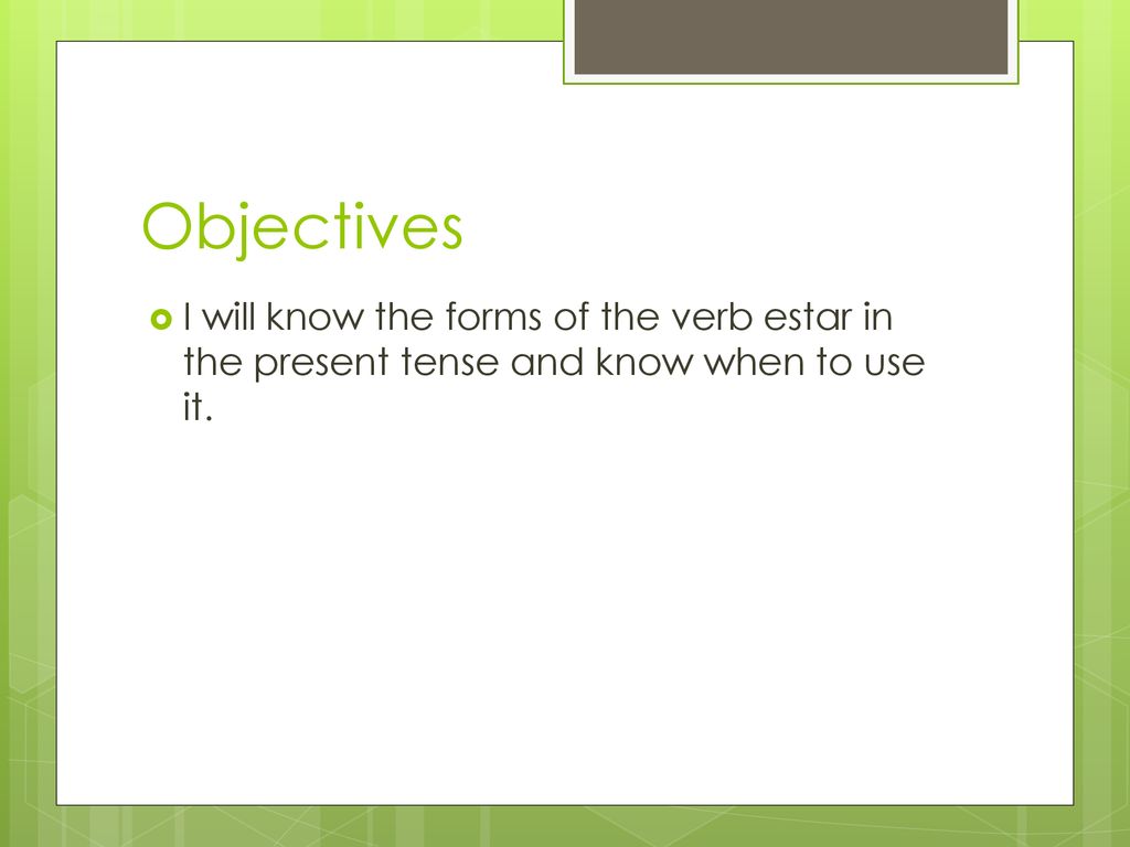 Objectives I will know the forms of the verb estar in the present tense and know when to use it.