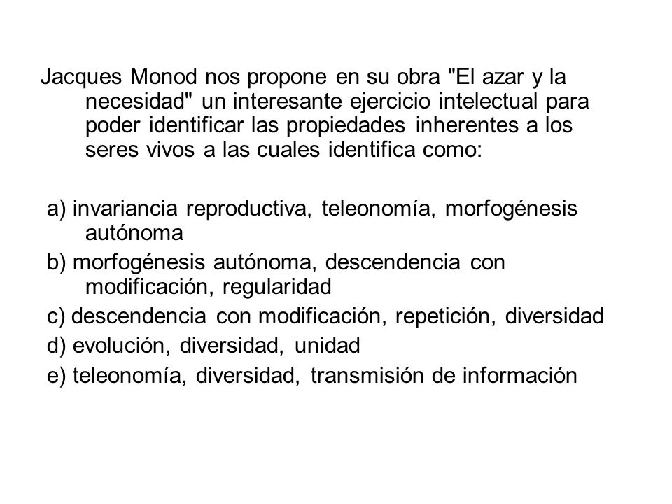 Jacques Monod nos propone en su obra El azar y la necesidad un interesante ejercicio intelectual para poder identificar las propiedades inherentes a los seres vivos a las cuales identifica como:
