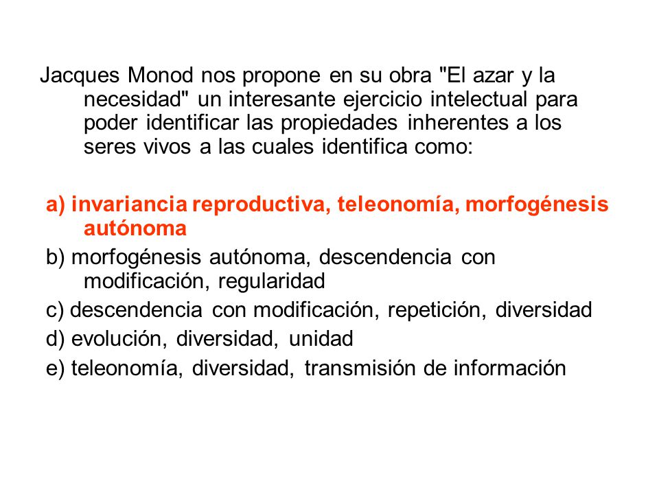 Jacques Monod nos propone en su obra El azar y la necesidad un interesante ejercicio intelectual para poder identificar las propiedades inherentes a los seres vivos a las cuales identifica como: